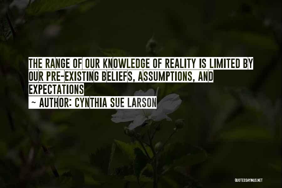 Cynthia Sue Larson Quotes: The Range Of Our Knowledge Of Reality Is Limited By Our Pre-existing Beliefs, Assumptions, And Expectations