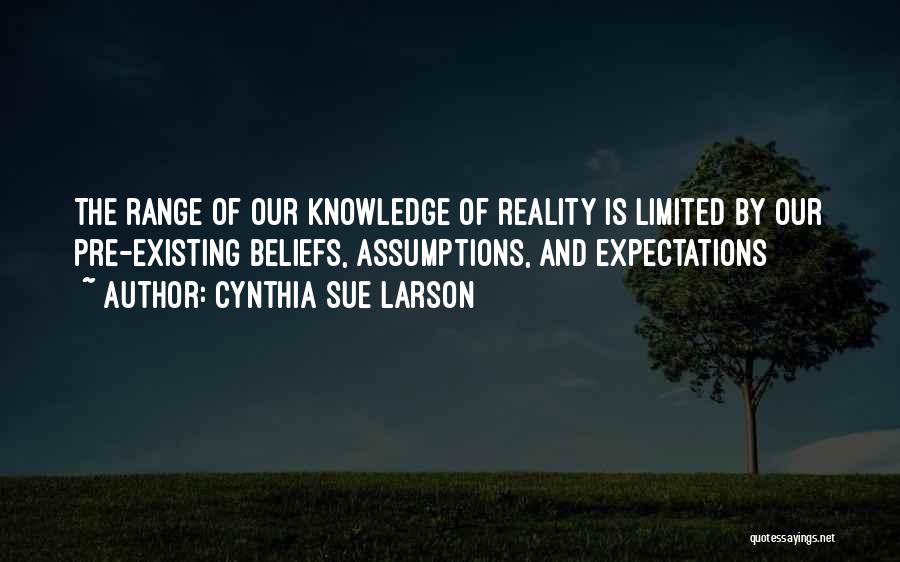 Cynthia Sue Larson Quotes: The Range Of Our Knowledge Of Reality Is Limited By Our Pre-existing Beliefs, Assumptions, And Expectations