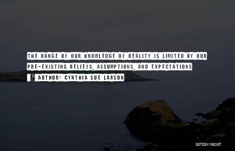 Cynthia Sue Larson Quotes: The Range Of Our Knowledge Of Reality Is Limited By Our Pre-existing Beliefs, Assumptions, And Expectations