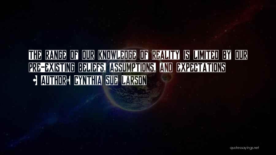 Cynthia Sue Larson Quotes: The Range Of Our Knowledge Of Reality Is Limited By Our Pre-existing Beliefs, Assumptions, And Expectations