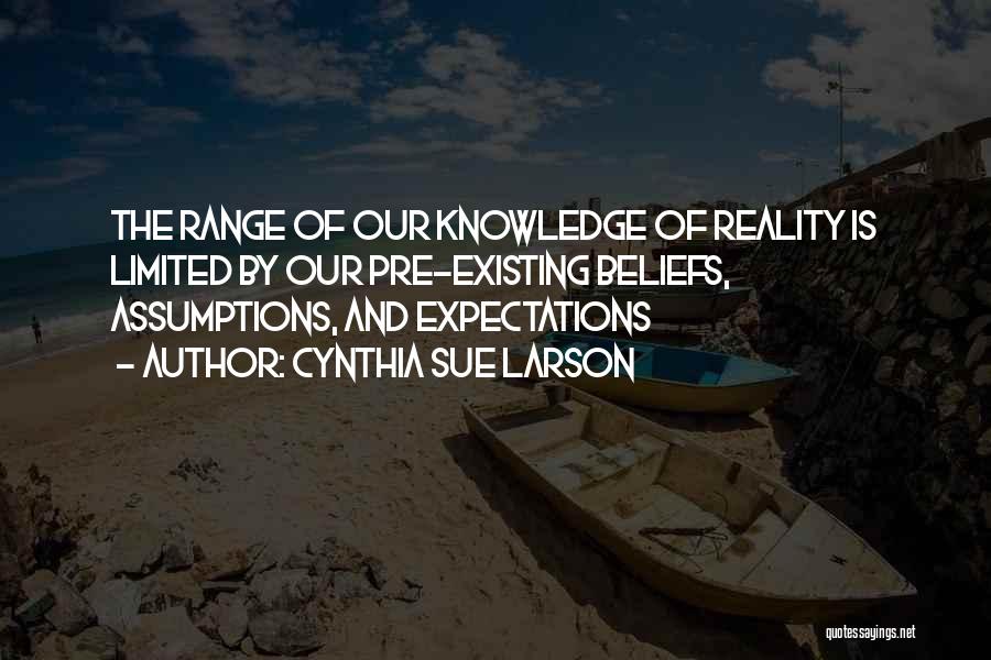 Cynthia Sue Larson Quotes: The Range Of Our Knowledge Of Reality Is Limited By Our Pre-existing Beliefs, Assumptions, And Expectations