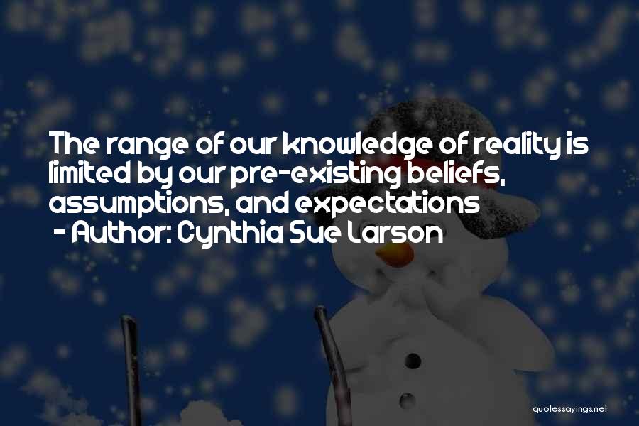 Cynthia Sue Larson Quotes: The Range Of Our Knowledge Of Reality Is Limited By Our Pre-existing Beliefs, Assumptions, And Expectations