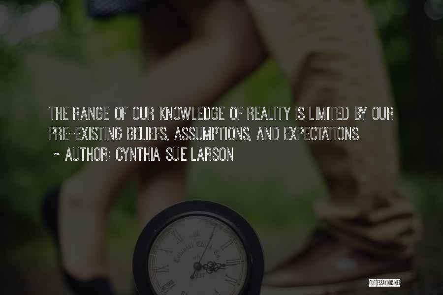 Cynthia Sue Larson Quotes: The Range Of Our Knowledge Of Reality Is Limited By Our Pre-existing Beliefs, Assumptions, And Expectations