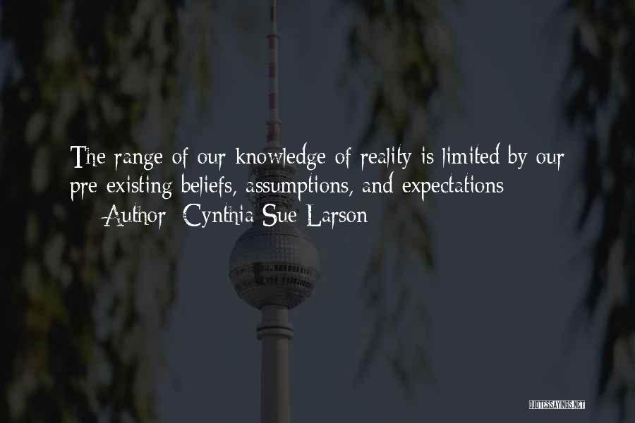 Cynthia Sue Larson Quotes: The Range Of Our Knowledge Of Reality Is Limited By Our Pre-existing Beliefs, Assumptions, And Expectations