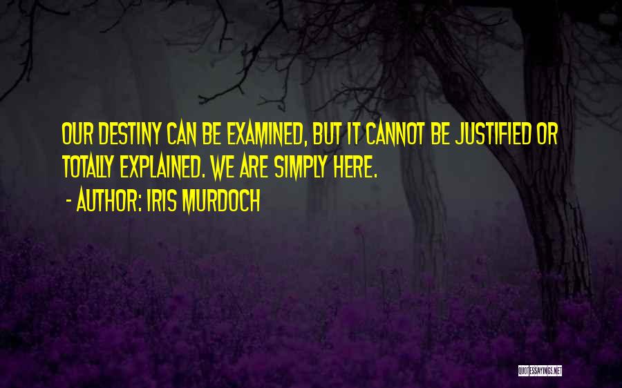 Iris Murdoch Quotes: Our Destiny Can Be Examined, But It Cannot Be Justified Or Totally Explained. We Are Simply Here.