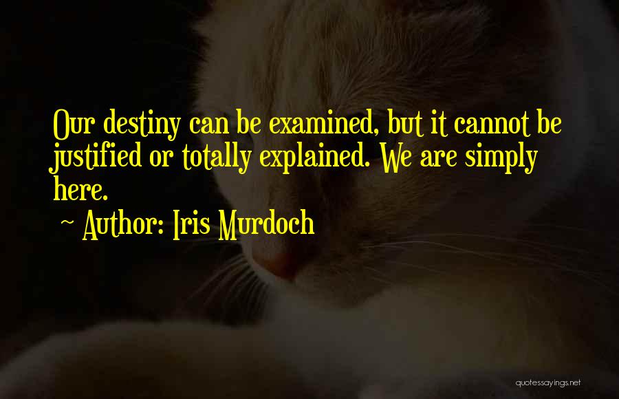 Iris Murdoch Quotes: Our Destiny Can Be Examined, But It Cannot Be Justified Or Totally Explained. We Are Simply Here.