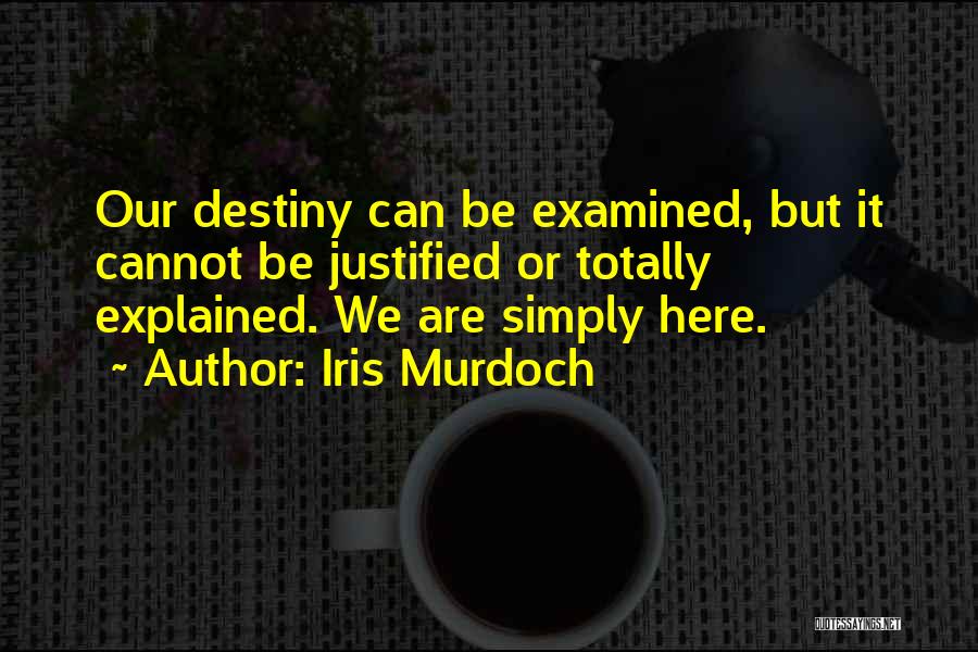 Iris Murdoch Quotes: Our Destiny Can Be Examined, But It Cannot Be Justified Or Totally Explained. We Are Simply Here.