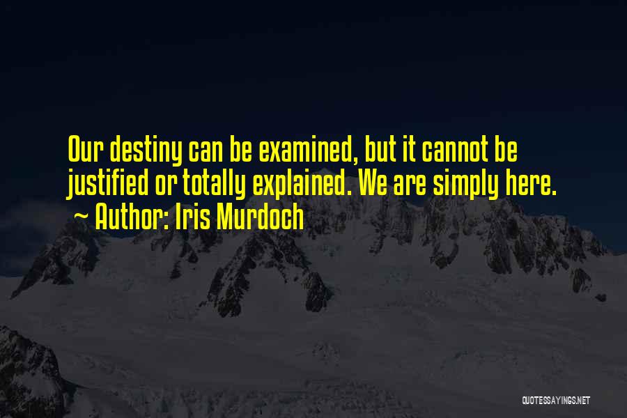 Iris Murdoch Quotes: Our Destiny Can Be Examined, But It Cannot Be Justified Or Totally Explained. We Are Simply Here.