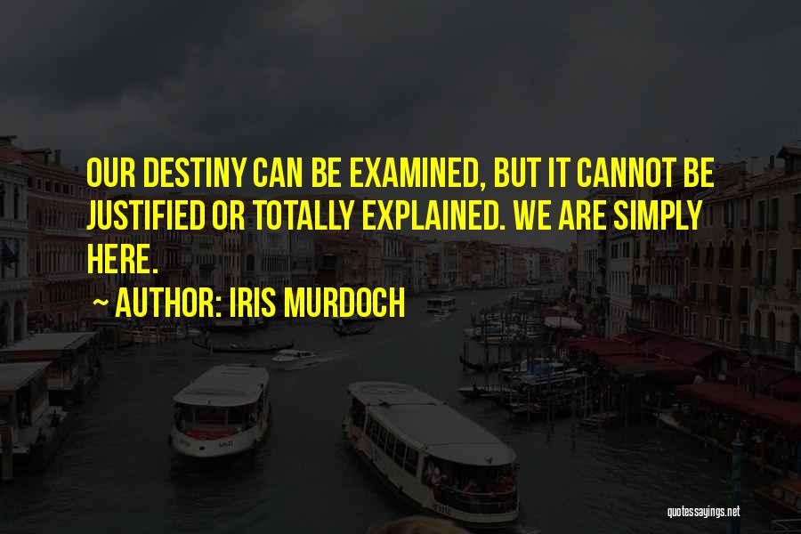 Iris Murdoch Quotes: Our Destiny Can Be Examined, But It Cannot Be Justified Or Totally Explained. We Are Simply Here.
