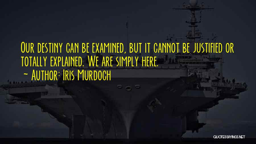 Iris Murdoch Quotes: Our Destiny Can Be Examined, But It Cannot Be Justified Or Totally Explained. We Are Simply Here.