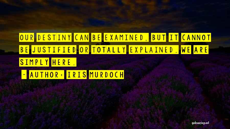 Iris Murdoch Quotes: Our Destiny Can Be Examined, But It Cannot Be Justified Or Totally Explained. We Are Simply Here.