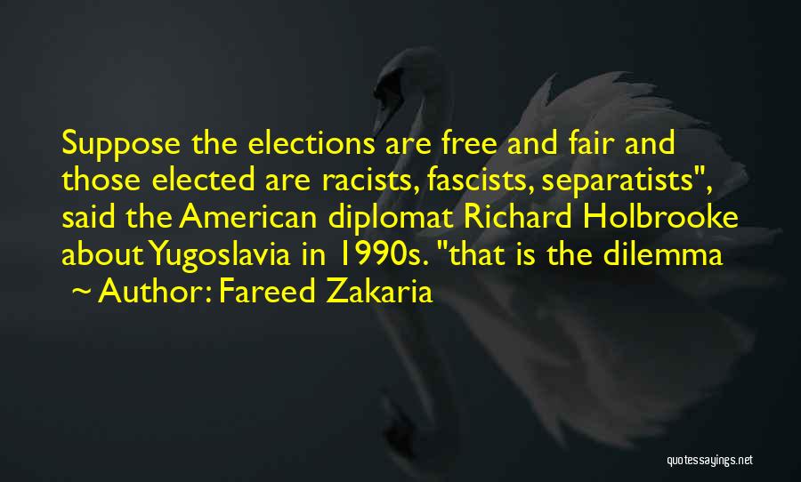 Fareed Zakaria Quotes: Suppose The Elections Are Free And Fair And Those Elected Are Racists, Fascists, Separatists, Said The American Diplomat Richard Holbrooke