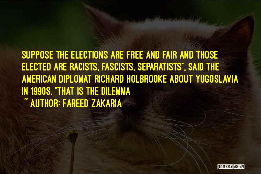 Fareed Zakaria Quotes: Suppose The Elections Are Free And Fair And Those Elected Are Racists, Fascists, Separatists, Said The American Diplomat Richard Holbrooke