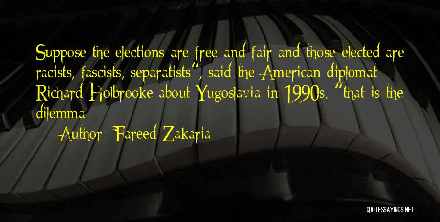 Fareed Zakaria Quotes: Suppose The Elections Are Free And Fair And Those Elected Are Racists, Fascists, Separatists, Said The American Diplomat Richard Holbrooke