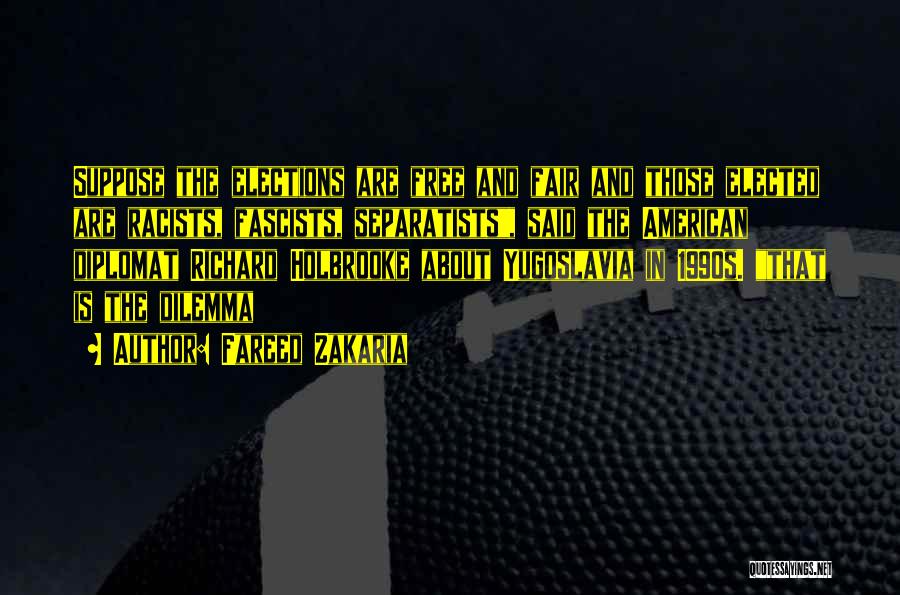 Fareed Zakaria Quotes: Suppose The Elections Are Free And Fair And Those Elected Are Racists, Fascists, Separatists, Said The American Diplomat Richard Holbrooke