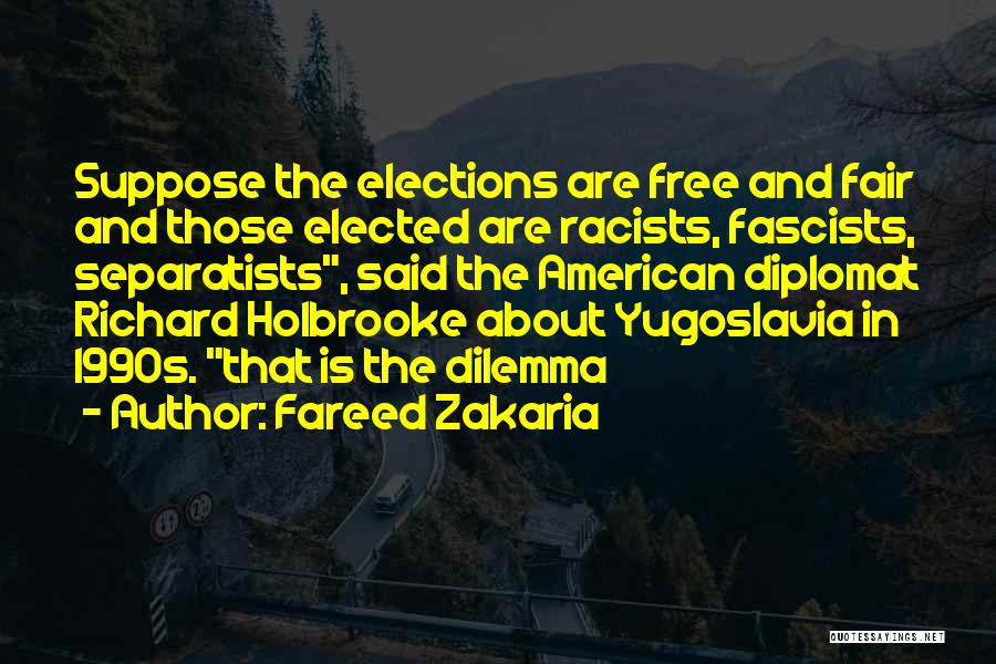 Fareed Zakaria Quotes: Suppose The Elections Are Free And Fair And Those Elected Are Racists, Fascists, Separatists, Said The American Diplomat Richard Holbrooke