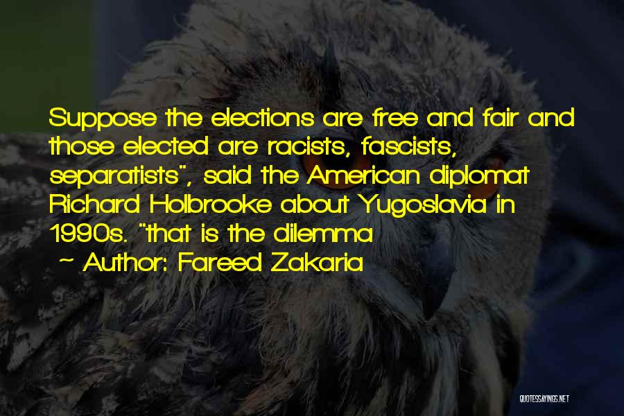 Fareed Zakaria Quotes: Suppose The Elections Are Free And Fair And Those Elected Are Racists, Fascists, Separatists, Said The American Diplomat Richard Holbrooke