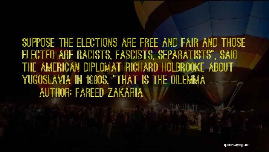 Fareed Zakaria Quotes: Suppose The Elections Are Free And Fair And Those Elected Are Racists, Fascists, Separatists, Said The American Diplomat Richard Holbrooke