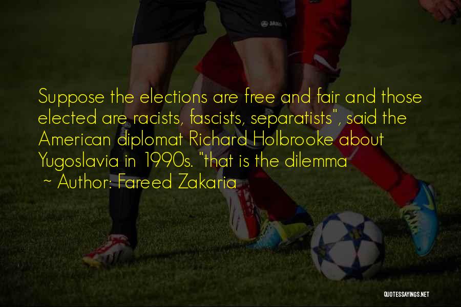 Fareed Zakaria Quotes: Suppose The Elections Are Free And Fair And Those Elected Are Racists, Fascists, Separatists, Said The American Diplomat Richard Holbrooke