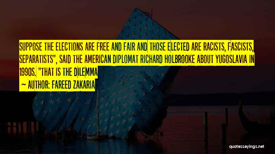 Fareed Zakaria Quotes: Suppose The Elections Are Free And Fair And Those Elected Are Racists, Fascists, Separatists, Said The American Diplomat Richard Holbrooke