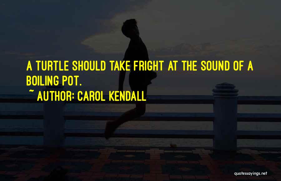 Carol Kendall Quotes: A Turtle Should Take Fright At The Sound Of A Boiling Pot.