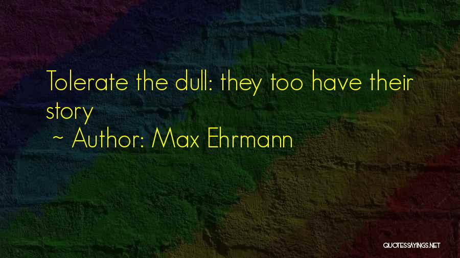 Max Ehrmann Quotes: Tolerate The Dull: They Too Have Their Story