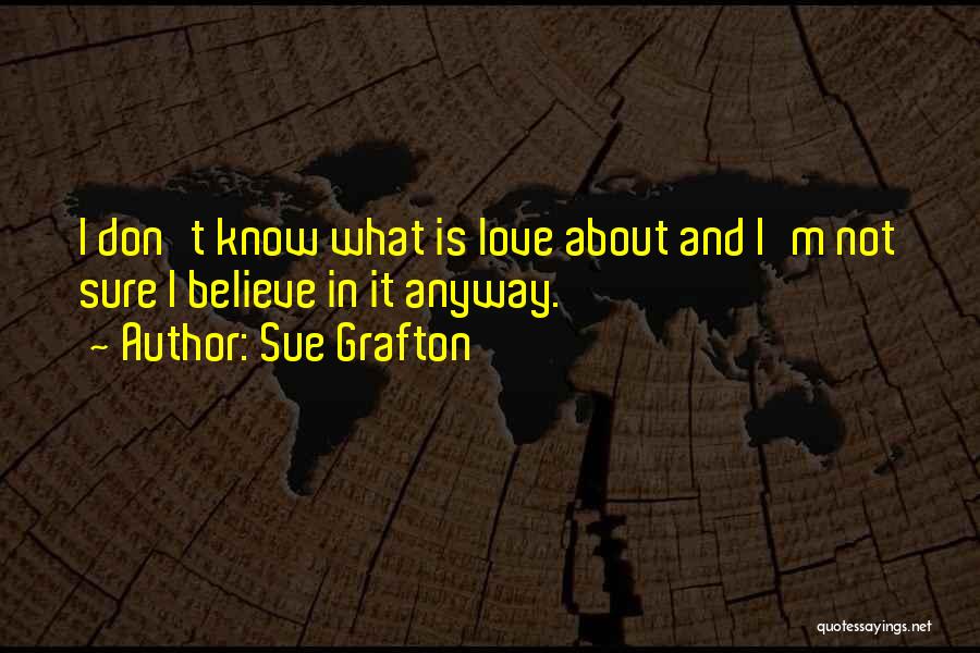 Sue Grafton Quotes: I Don't Know What Is Love About And I'm Not Sure I Believe In It Anyway.