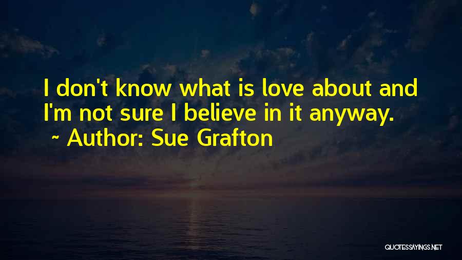 Sue Grafton Quotes: I Don't Know What Is Love About And I'm Not Sure I Believe In It Anyway.