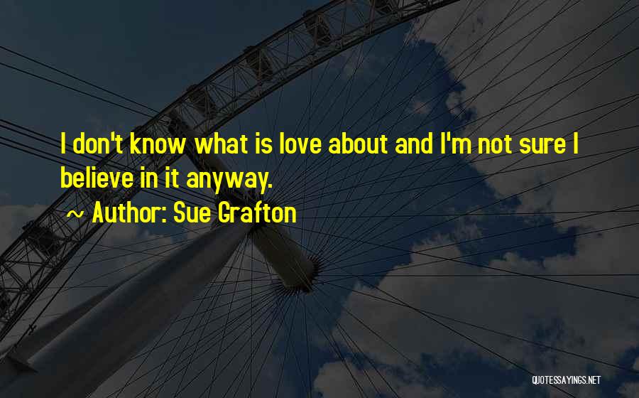 Sue Grafton Quotes: I Don't Know What Is Love About And I'm Not Sure I Believe In It Anyway.