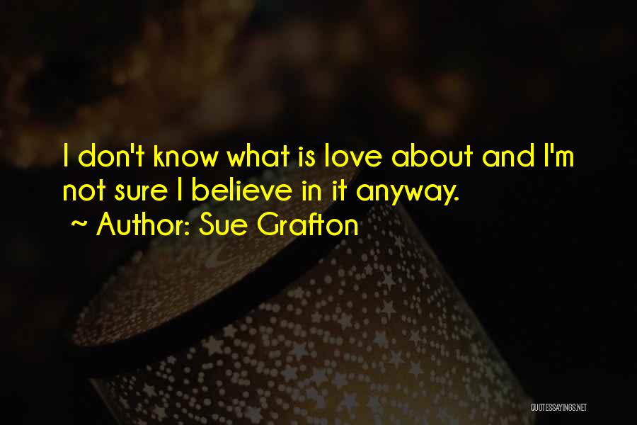 Sue Grafton Quotes: I Don't Know What Is Love About And I'm Not Sure I Believe In It Anyway.