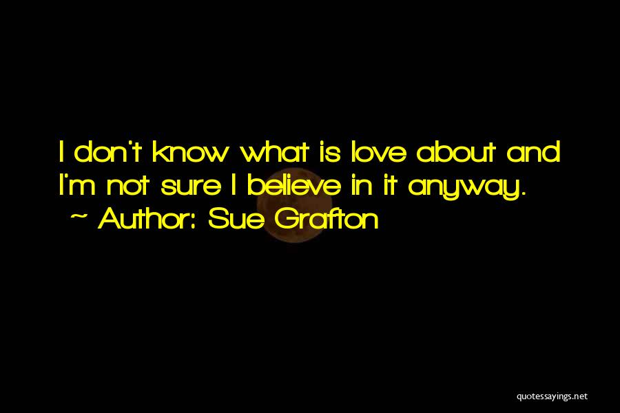 Sue Grafton Quotes: I Don't Know What Is Love About And I'm Not Sure I Believe In It Anyway.