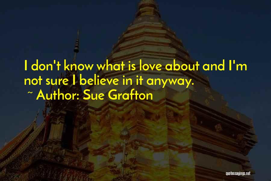 Sue Grafton Quotes: I Don't Know What Is Love About And I'm Not Sure I Believe In It Anyway.