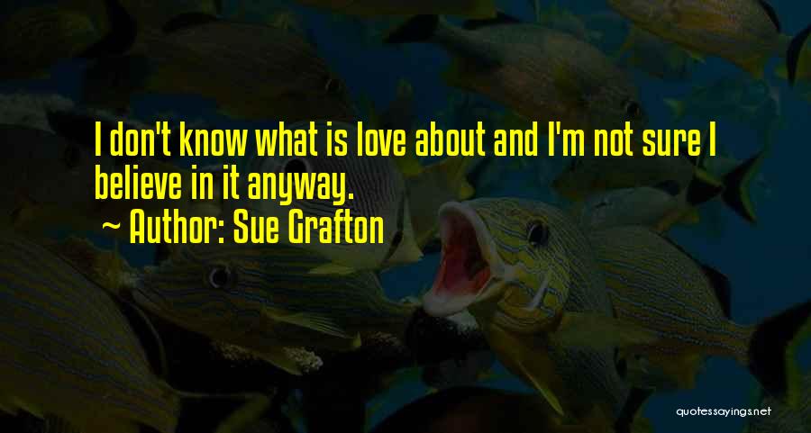 Sue Grafton Quotes: I Don't Know What Is Love About And I'm Not Sure I Believe In It Anyway.