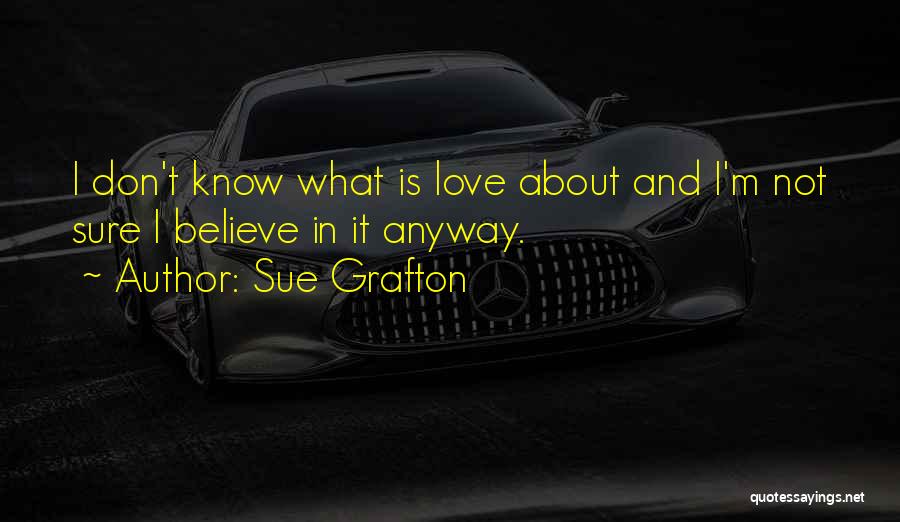 Sue Grafton Quotes: I Don't Know What Is Love About And I'm Not Sure I Believe In It Anyway.