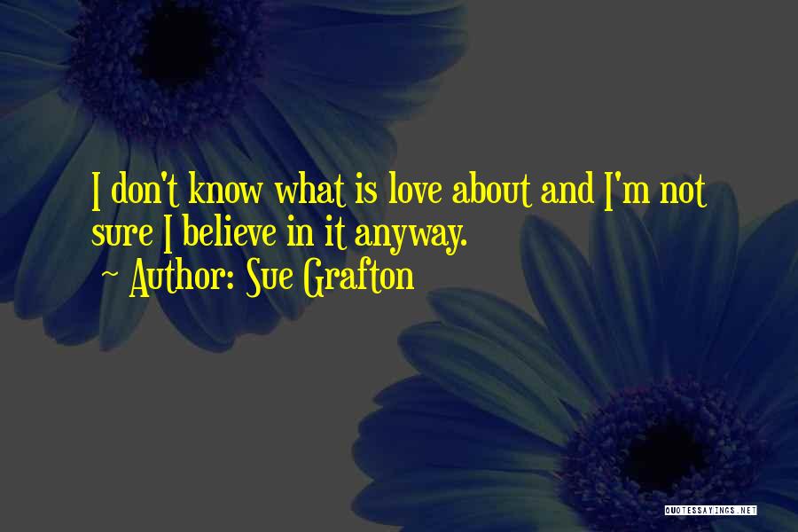 Sue Grafton Quotes: I Don't Know What Is Love About And I'm Not Sure I Believe In It Anyway.