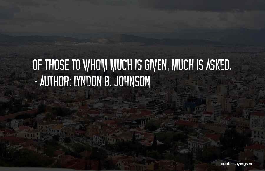 Lyndon B. Johnson Quotes: Of Those To Whom Much Is Given, Much Is Asked.