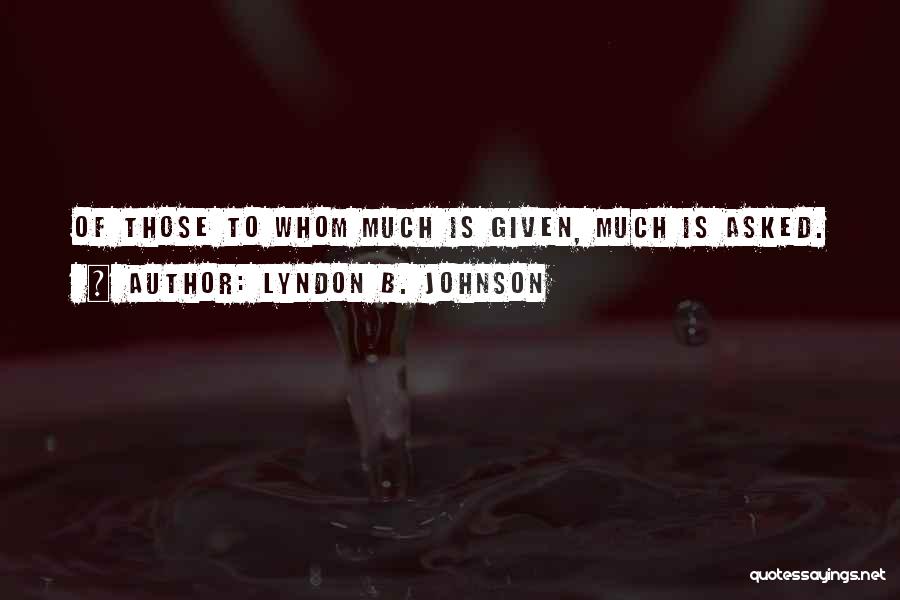 Lyndon B. Johnson Quotes: Of Those To Whom Much Is Given, Much Is Asked.