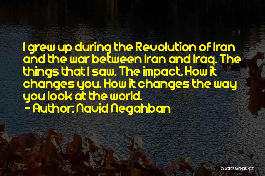 Navid Negahban Quotes: I Grew Up During The Revolution Of Iran And The War Between Iran And Iraq. The Things That I Saw.