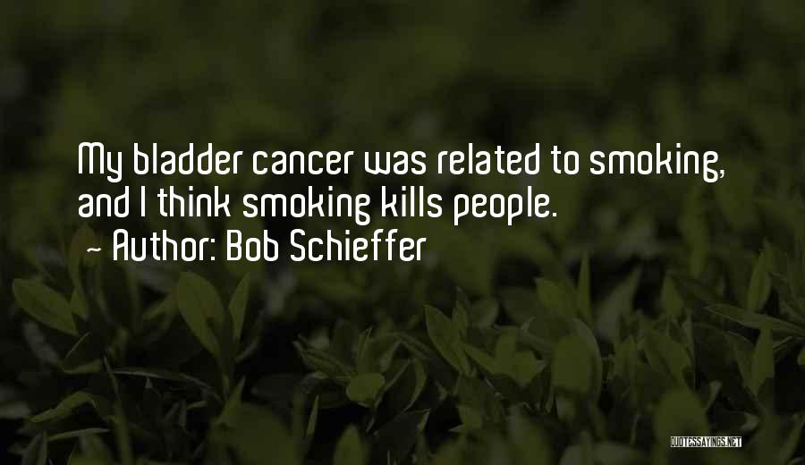Bob Schieffer Quotes: My Bladder Cancer Was Related To Smoking, And I Think Smoking Kills People.