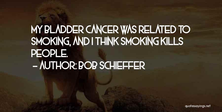 Bob Schieffer Quotes: My Bladder Cancer Was Related To Smoking, And I Think Smoking Kills People.
