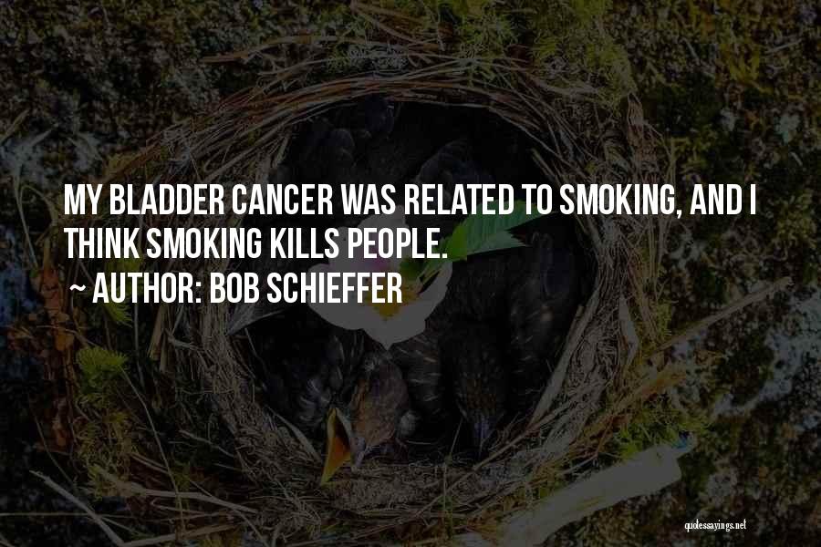 Bob Schieffer Quotes: My Bladder Cancer Was Related To Smoking, And I Think Smoking Kills People.