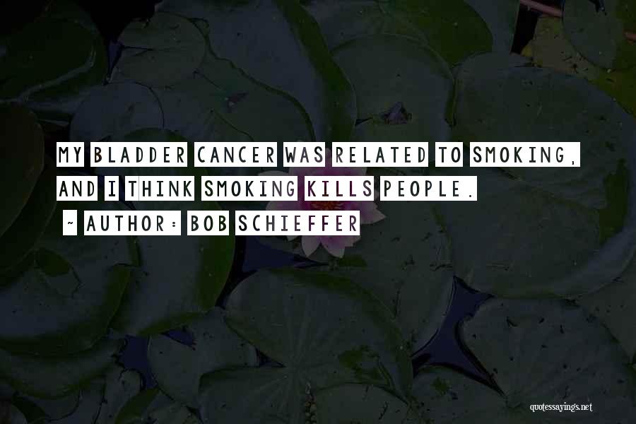 Bob Schieffer Quotes: My Bladder Cancer Was Related To Smoking, And I Think Smoking Kills People.