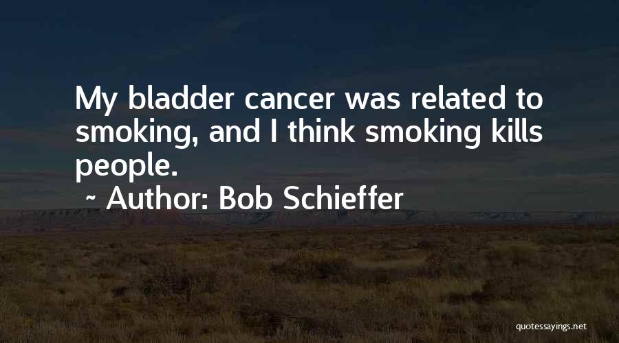 Bob Schieffer Quotes: My Bladder Cancer Was Related To Smoking, And I Think Smoking Kills People.