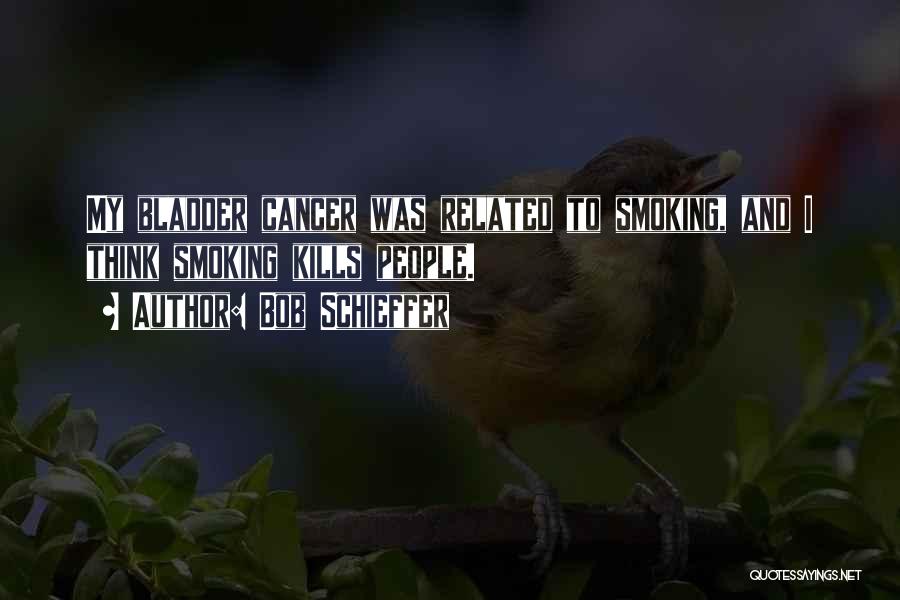 Bob Schieffer Quotes: My Bladder Cancer Was Related To Smoking, And I Think Smoking Kills People.