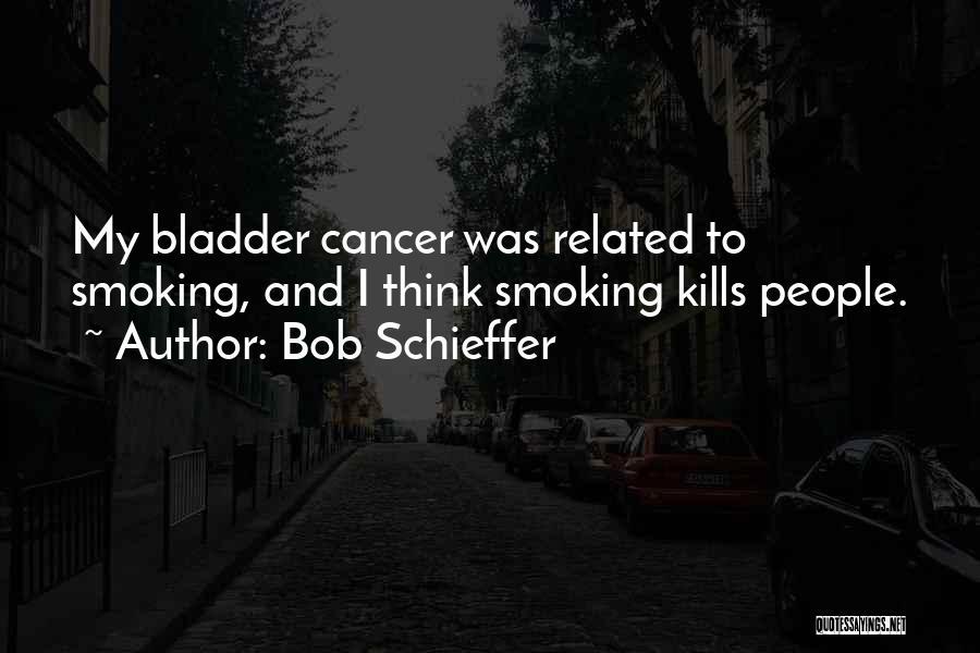 Bob Schieffer Quotes: My Bladder Cancer Was Related To Smoking, And I Think Smoking Kills People.
