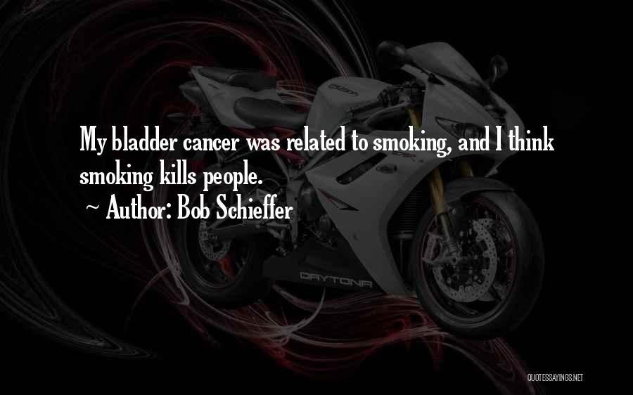 Bob Schieffer Quotes: My Bladder Cancer Was Related To Smoking, And I Think Smoking Kills People.