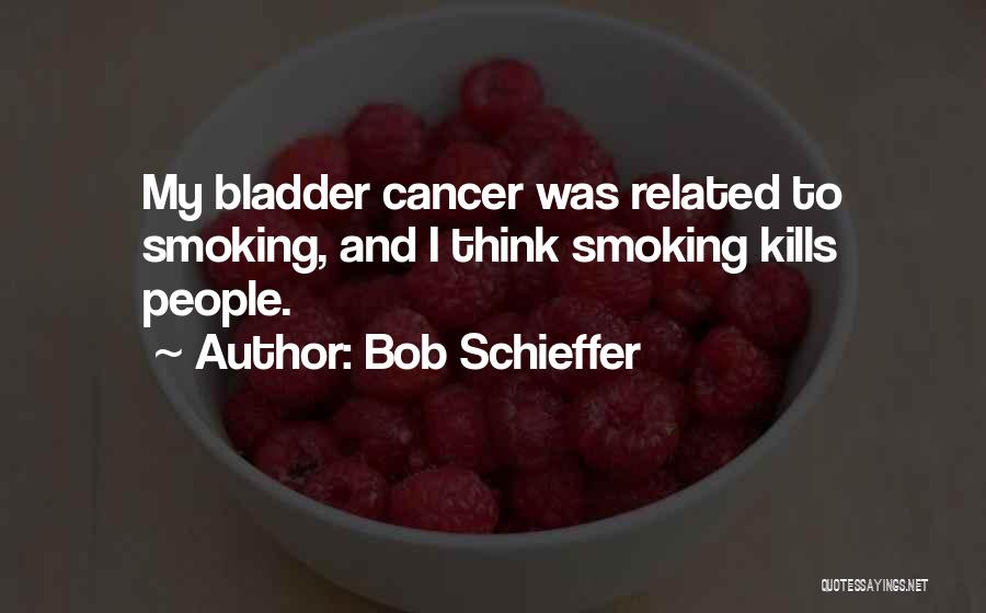 Bob Schieffer Quotes: My Bladder Cancer Was Related To Smoking, And I Think Smoking Kills People.