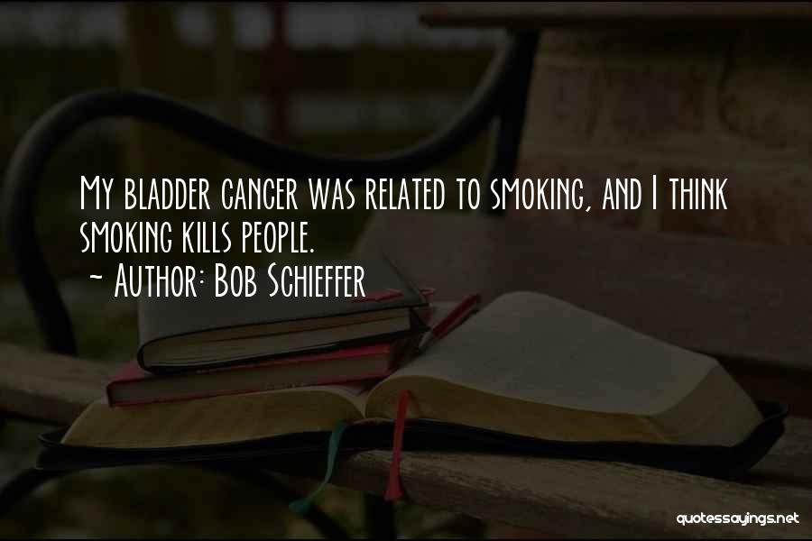 Bob Schieffer Quotes: My Bladder Cancer Was Related To Smoking, And I Think Smoking Kills People.