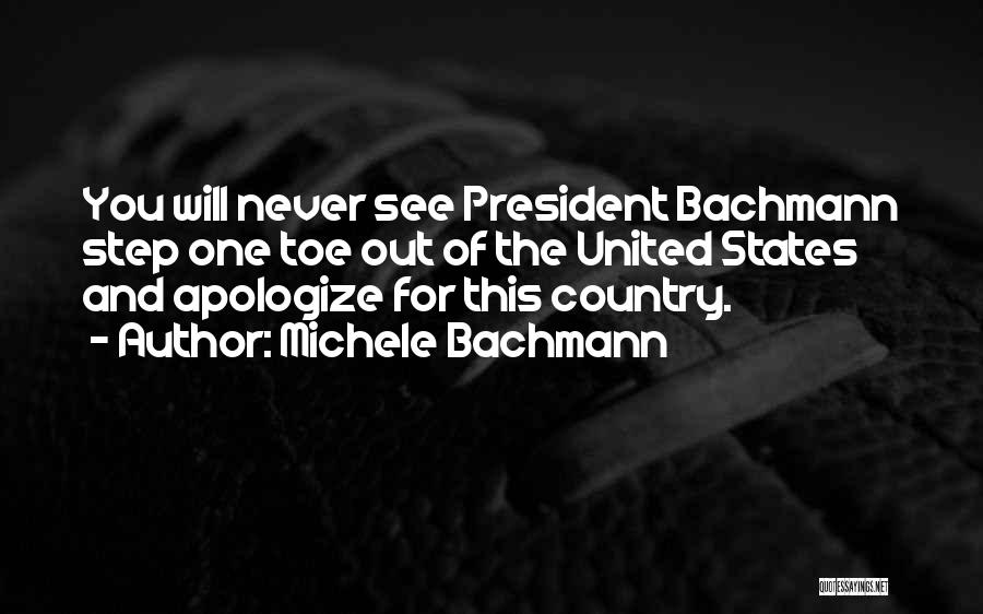 Michele Bachmann Quotes: You Will Never See President Bachmann Step One Toe Out Of The United States And Apologize For This Country.