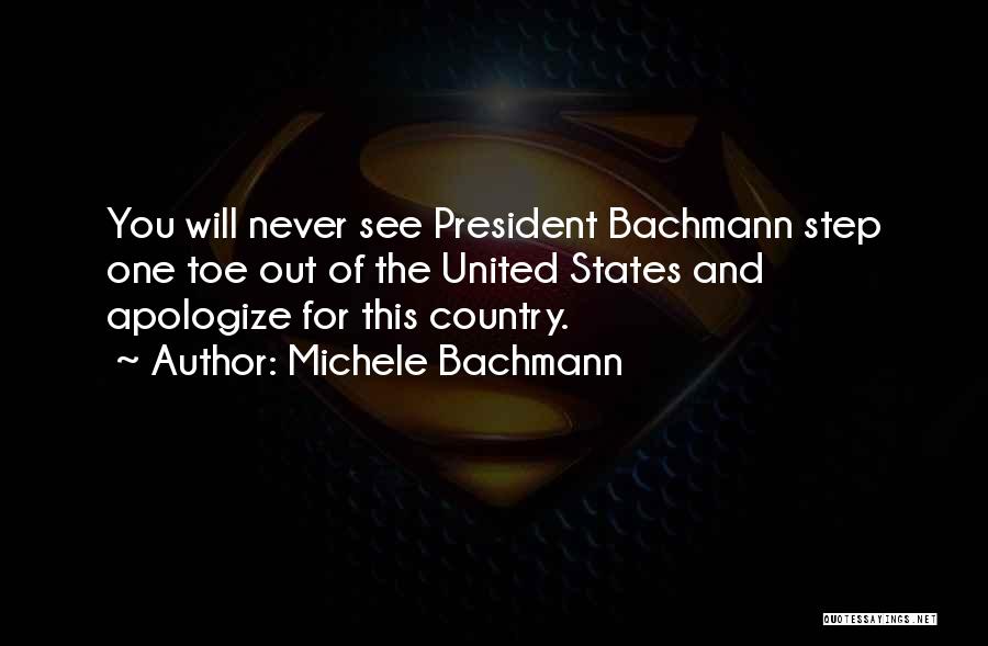 Michele Bachmann Quotes: You Will Never See President Bachmann Step One Toe Out Of The United States And Apologize For This Country.